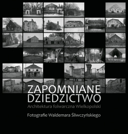Zapomniane dziedzictwo. Architektura folwarczna Wielkopolski. Fotografie Waldemara Śliwczyńskiego