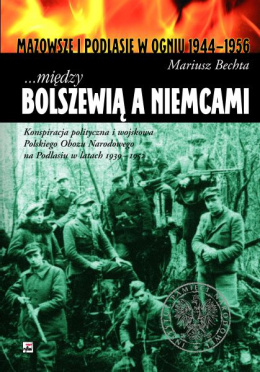 Między Bolszewią a Niemcami. Konspiracja polityczna i wojskowa Polskiego Obozu Narodowego na Podlasiu w latach 1939-1952