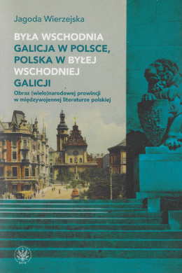 Była wschodnia Galicja w Polsce, Polska w byłej wschodniej Galicji. Obraz (wielo)narodowej prowincji w międzywojennej...