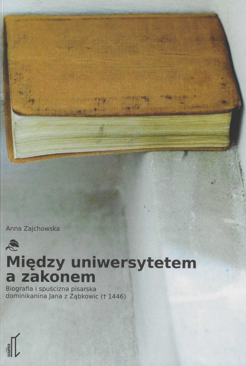 Między uniwersytetem a zakonem. Biografia i spuścizna pisarska dominikanina Jana z Ząbkowic (+1446)