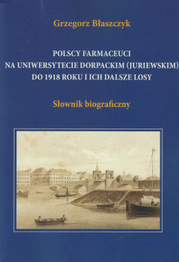 Polscy farmaceuci na Uniwersytecie Dorpackim (Juriewskim) do 1918 roku i ich dalsze losy. Słownik biograficzny