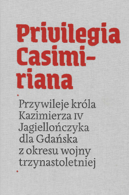 Privilegia Casimiriana. Przywileje króla Kazimierza IV Jagiellończyka dla Gdańska z okresu wojny trzynastoletniej tom I
