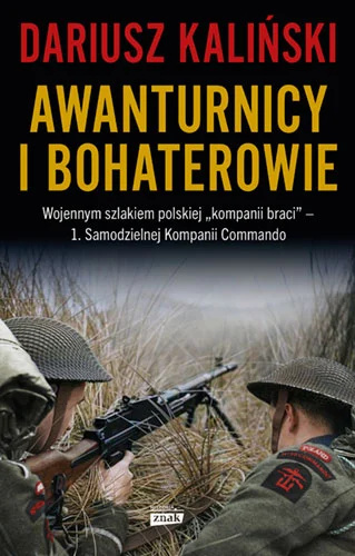Awanturnicy i bohaterowie. Wojennym szlakiem polskiej "kompanii braci" 1. Samodzielnej Kompanii Commando
