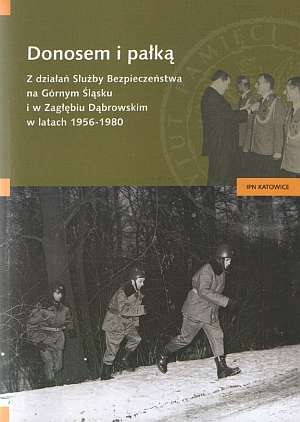 Donosem i pałką. Z działań Służby Bezpieczeństwa na Górnym Śląsku i w Zagłębiu Dąbrowskim w latach 1956 - 1980