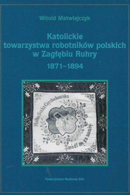 Katolickie towarzystwa robotników polskich w Zagłębiu Ruhry 1871 - 1894 Tom I Rozwój organizacyjny a świadomość narodowa