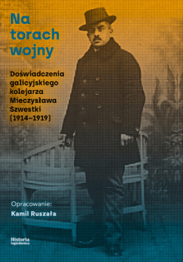 Na torach wojny. Doświadczenia galicyjskiego kolejarza Mieczysława Szwestki (1914–1919)