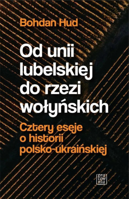 Od Unii Lubelskiej do rzezi wołyńskich. Cztery eseje o historii polsko-ukraińskiej
