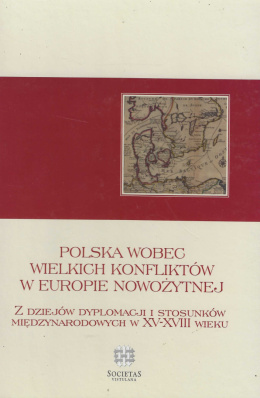 Polska wobec wielkich konfliktów w Europie nowożytnej. Z dziejów dyplomacji i stosunków międzynarodowych w XV-XVIII wieku