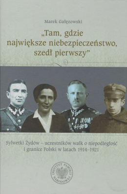 Tam, gdzie największe niebezpieczeństwo, szedł pierwszy. Sylwetki Żydów - uczestników walk o niepodległość i granice Polski ...