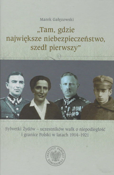 Tam, gdzie największe niebezpieczeństwo, szedł pierwszy. Sylwetki Żydów - uczestników walk o niepodległość i granice Polski ...