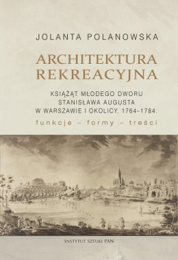 Architektura rekreacyjna książąt Młodego Dworu Stanisława Augusta w Warszawie i okolicy, 1764-1784. Funkcje – formy – treści