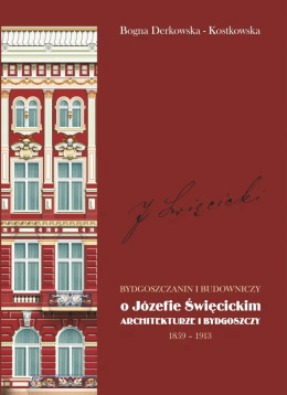 Bydgoszczanin i budowniczy. O Józefie Święcickim, architekturze i Bydgoszczy 1859 - 1913