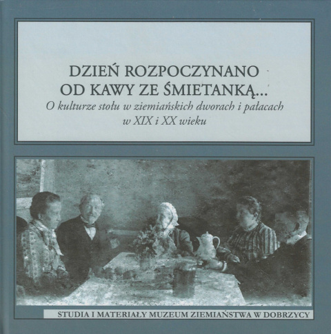 Dzień rozpoczynano od kawy ze śmietanką... O kulturze stołu w ziemiańskich dworach i pałacach w XIX i XX wieku