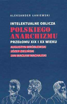 Intelektualne oblicza polskiego anarchizmu przełomu XIX i XX wieku. Augustyn Wróblewski, Józef Zieliński, Jan Wacław Machajski