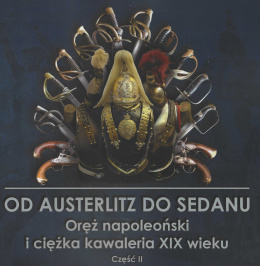 Katalog wystawy. Od Austerlitz do Sedanu. Oręż napoleoński i ciężka kawaleria XIX wieku cz. 2