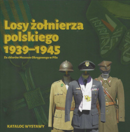 Katalog wystawy. Losy żołnierza polskiego 1939–1945. Ze zbiorów Muzeum Okręgowego w Pile