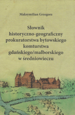 Słownik historyczno-geograficzny prokuratorstwa bytowskiego komturstwa gdańskiego/malborskiego w średniowieczu