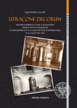 Utracone decorum. Grabież dóbr kultury z majątków ziemiaństwa polskiego w Wielkopolsce w czasie okupacji niemieckiej ...