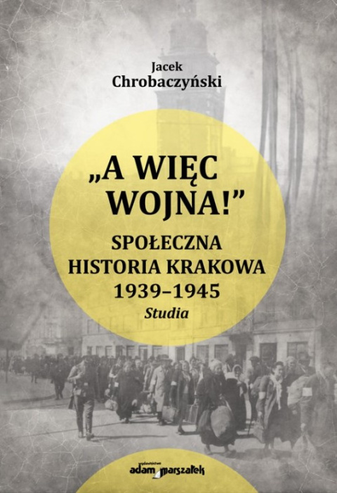 A więc wojna! Społeczna historia Krakowa 1939 - 1945. Studia