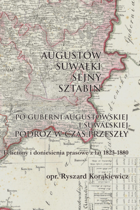 Augustów-Suwałki-Sejny-Sztabin. Podróż w czas przeszły. Felietony i doniesienia prasowe z lat 1823-1880