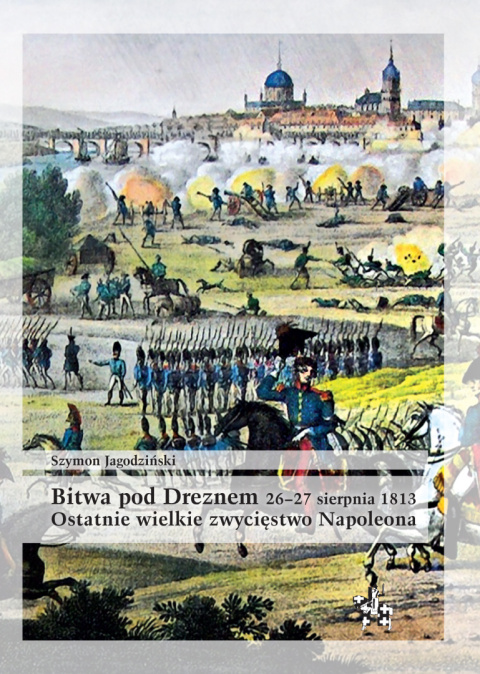 Bitwa pod Dreznem 26–27 sierpnia 1813. Ostatnie wielkie zwycięstwo Napoleona