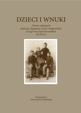 Dzieci i wnuki. Z listów rodzinnych Andrzeja, Zygmunta i Łucji z Pragłowskich, Jerzego oraz Zofii Gawrońskich (do 1914 r.)