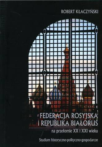 Federacja Rosyjska i Republika Białoruś na przełomie XX i XXI wieku. Studium historyczno-polityczno-gospodarcze