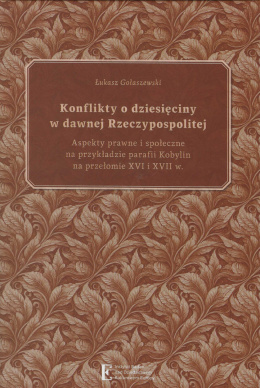 Konflikty o dziesięciny w dawnej Rzeczypospolitej. Aspekty prawne i społeczne na przykładzie parafii Kobylin ...