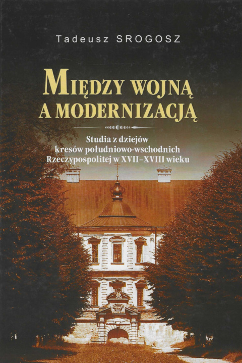 Między wojną a modernizacją. Studia z dziejów kresów południowo-wschodnich Rzeczypospolitej w XVII - XVIII wieku