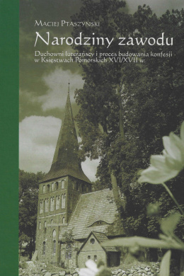 Narodziny zawodu. Duchowni luterańscy i proces budowania konfesji w Księstwach Pomorskich XVI/ XVII w.