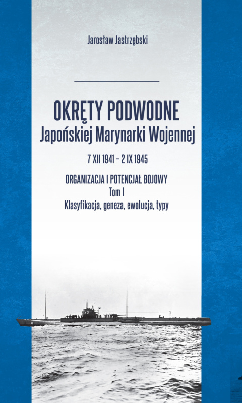 Okręty podwodne Japońskiej Marynarki Wojennej 7 XII 1941 – 2 IX 1945 Organizacja i potencjał bojowy Tom I Klasyfikacja, geneza