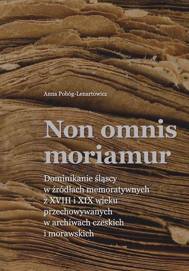 Non omnis moriamur. Dominikanie śląscy w źródłach memoratywnych z XVIII i XIX wieku przechowywanych w archiwach czeskich ...