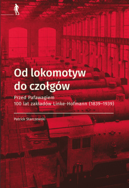 Od lokomotyw do czołgów. Przed Pafawagiem 100 lat zakładów Linke-Hofmann (1839 - 1939)