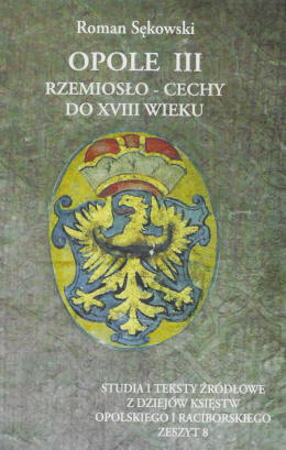 Opole III Rzemiosło - cechy do XVII wieku. Studia i teksty źrółowe z dziejów księstw opolskiego i raciborskiego