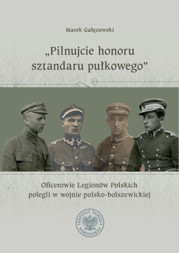 Pilnujcie honoru sztandaru pułkowego. Oficerowie Legionów Polskich polegli w wojnie polsko-bolszewickiej