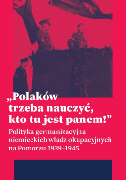 Polaków trzeba nauczyć, kto tu jest panem! Polityka germanizacyjna niemieckich władz okupacyjnych na Pomorzu (1939–1945)