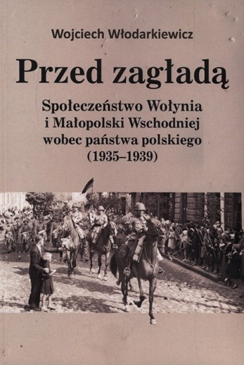 Przed zagładą. Społeczeństwo Wołynia i Małopolski Wschodniej wobec państwa polskiego (1935 - 1939)