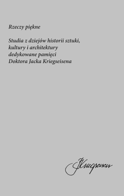 Rzeczy piękne. Studia z dziejów historii sztuki, kultury i architektury dedykowane pamięci Doktora Jacka Kriegseisena