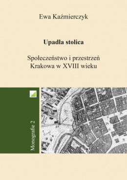 Upadła stolica. Społeczeństwo i przestrzeń Krakowa w XVIII wieku