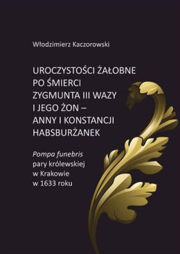 Uroczystości żałobne po śmierci Zygmunta III Wazy i jego żon - Anny i Konstancji Habsburżanek. Pompa funebris pary królewskiej