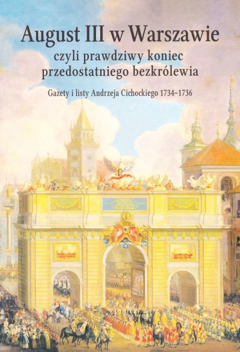 August III w Warszawie czyli prawdziwy koniec przedostatniego bezkrólewia. Gazety i listy Andrzeja Cichockiego 1734 - 1736 August III w Warszawie czyli prawdziwy koniec przedostatniego bezkrólewia. Gazety i listy Andrzeja Cichockiego 1734 - 1736
