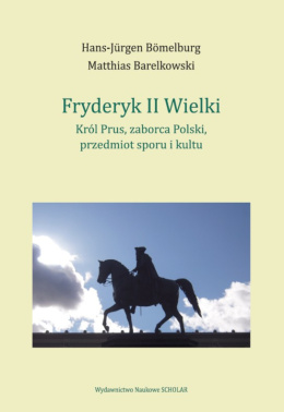 Fryderyk II Wielki. Król Prus, zaborca Polski, przedmiot sporu i kultu
