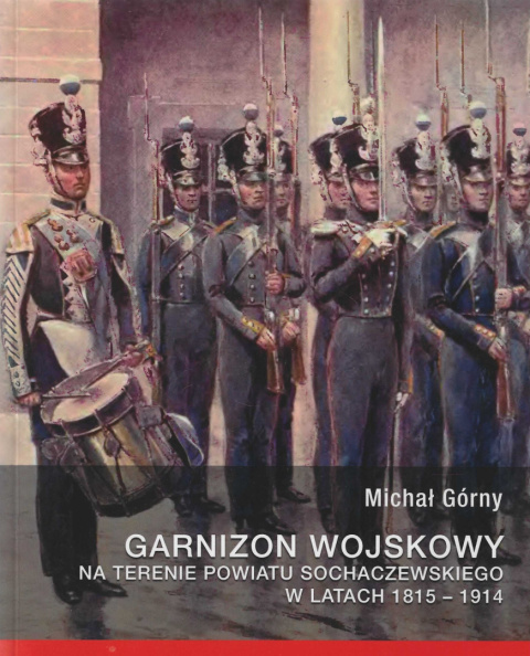 Garnizon wojskowy na terenie powiatu sochaczewskiego w latach 1815 - 1914 Garnizon wojskowy na terenie powiatu sochaczewskiego w latach 1815 - 1914
