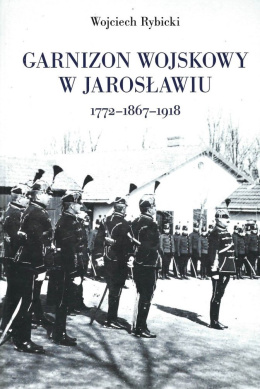 Garnizon wojskowy w Jarosławiu 1772 – 1867 – 1918