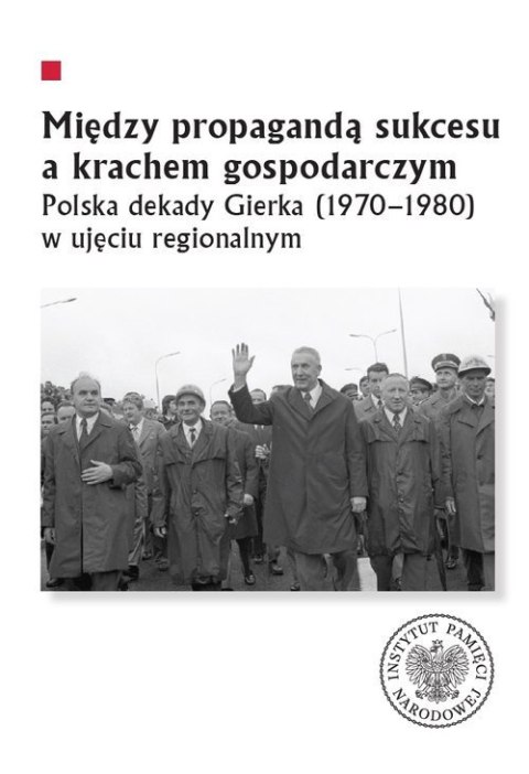 Między propagandą sukcesu a krachem gospodarczym. Polska dekady Gierka (1970-1980) w ujęciu regionalnym Między propagandą sukcesu a krachem gospodarczym. Polska dekady Gierka (1970-1980) w ujęciu regionalnym