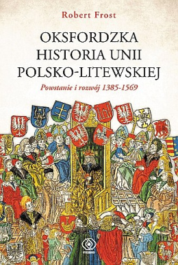 Oksfordzka historia unii polsko-litewskiej. Tom I. Powstanie i rozwój 1385-1569