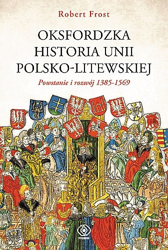 Oksfordzka historia unii polsko-litewskiej. Tom I. Powstanie i rozwój 1385-1569 Oksfordzka historia unii polsko-litewskiej. Tom I. Powstanie i rozwój 1385-1569