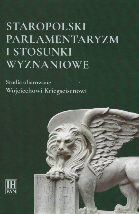Staropolski parlamentaryzm i stosunki wyznaniowe. Studia ofiarowane Wojciechowi Kriegseisenowi Staropolski parlamentaryzm i stosunki wyznaniowe. Studia ofiarowane Wojciechowi Kriegseisenowi