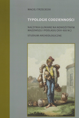 Typologie codzienności. Naczynia gliniane na nowożytnym Mazowszu i Podlasiu (XVI-XIX w.). Studium archeologiczne