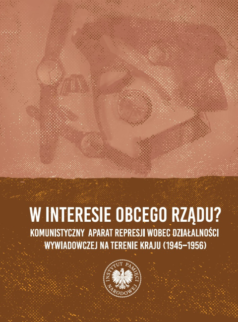W interesie obcego rządu? Komunistyczny aparat represji wobec działalności wywiadowczej na terenie kraju (1945 - 1956) W interesie obcego rządu? Komunistyczny aparat represji wobec działalności wywiadowczej na terenie kraju (1945 - 1956)